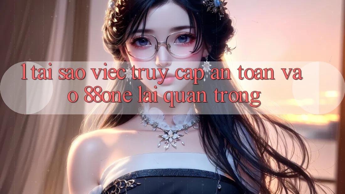 1. Tại sao việc truy cập an toàn vào 88one lại quan trọng?