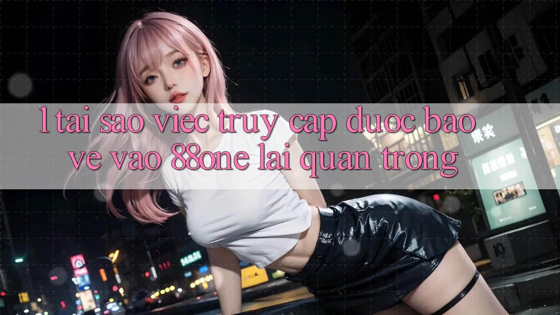 1. Tại sao việc truy cập được bảo vệ vào 88one lại quan trọng? 1. Tại sao việc truy cập được bảo vệ vào 88one lại quan trọng?