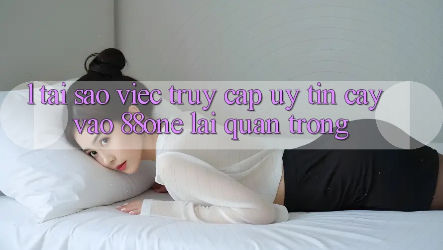 1. Tại sao việc truy cập uy tín cậy vào 88one lại quan trọng?
