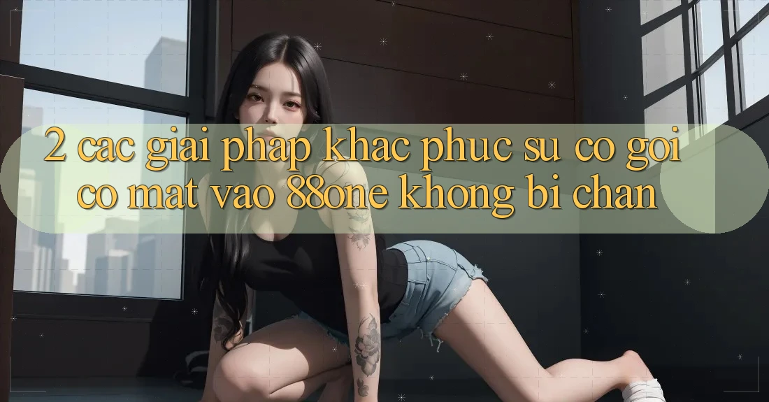 2. Các giải pháp khắc phục sự cố gọi có mặt - Vào 88one không bị chặn 2. Các giải pháp khắc phục sự cố gọi có mặt - Vào 88one không bị chặn