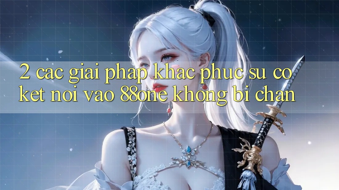 2. Các giải pháp khắc phục sự cố kết nối - Vào 88one không bị chặn 2. Các giải pháp khắc phục sự cố kết nối - Vào 88one không bị chặn