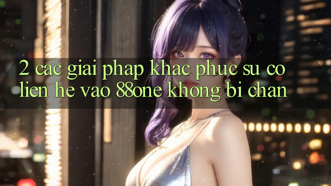2. Các giải pháp khắc phục sự cố liên hệ - Vào 88one không bị chặn 2. Các giải pháp khắc phục sự cố liên hệ - Vào 88one không bị chặn