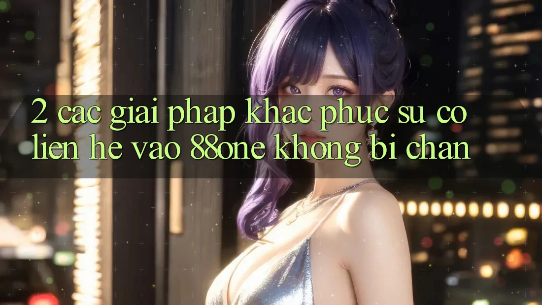 2. Các giải pháp khắc phục sự cố liên hệ - Vào 88one không bị chặn 2. Các giải pháp khắc phục sự cố liên hệ - Vào 88one không bị chặn