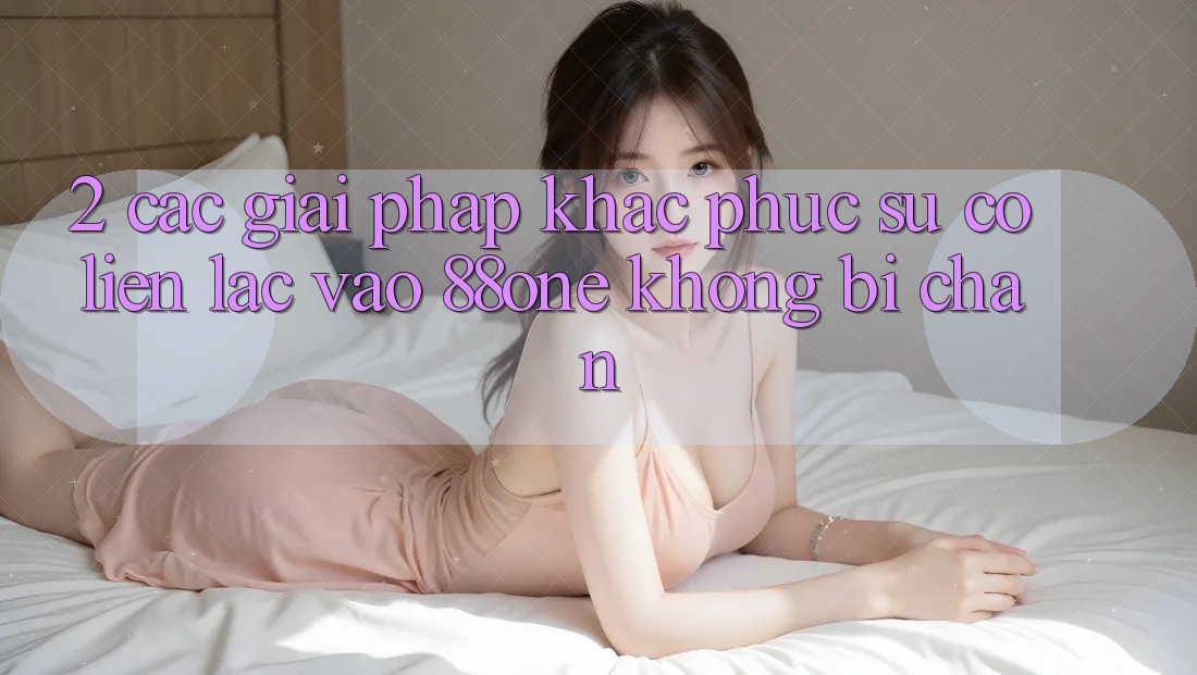2. Các giải pháp khắc phục sự cố liên lạc - Vào 88one không bị chặn