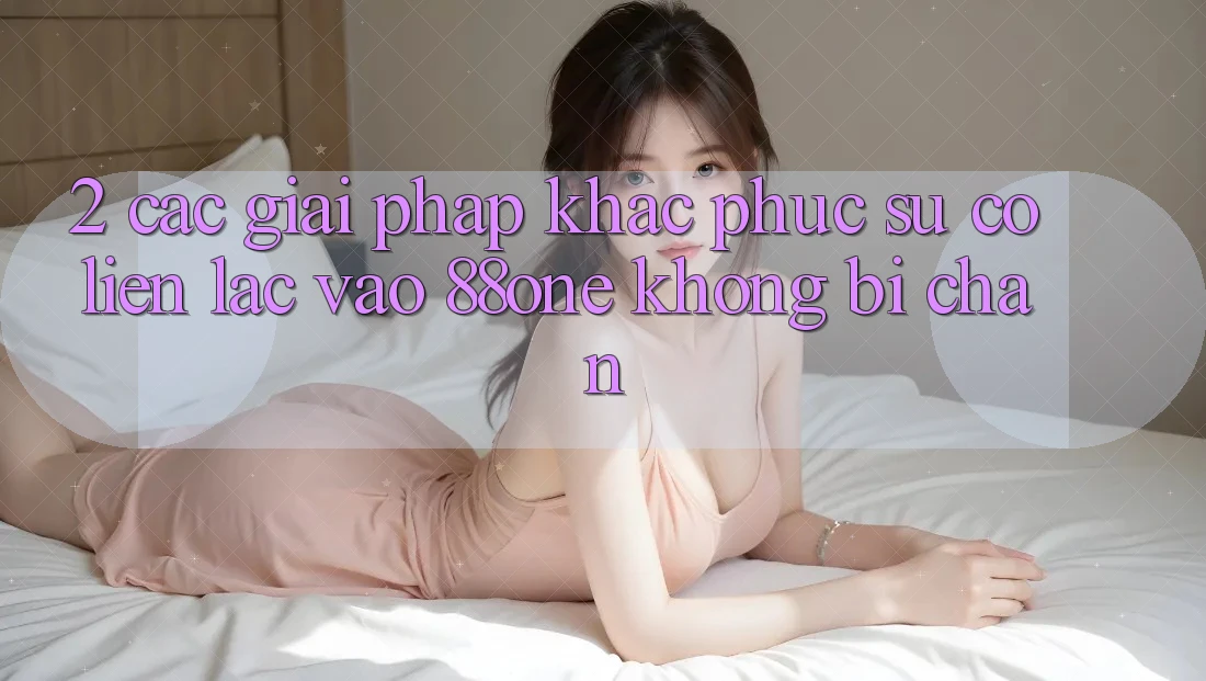2. Các giải pháp khắc phục sự cố liên lạc - Vào 88one không bị chặn