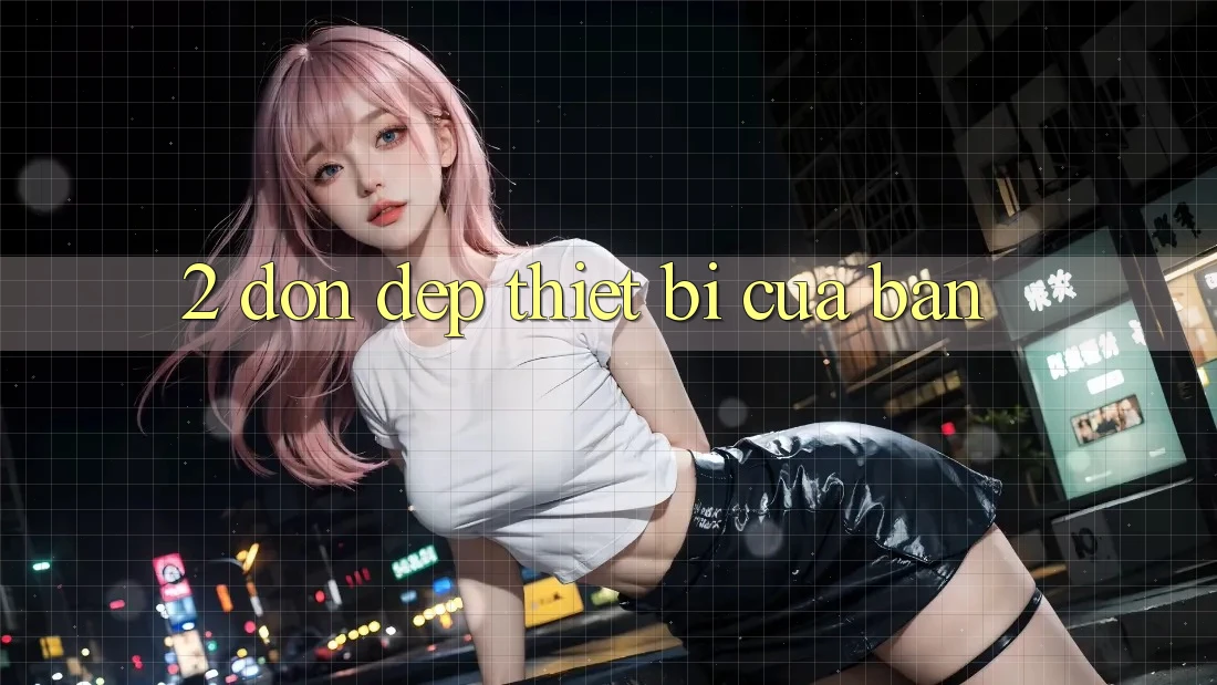 2. “Dọn Dẹp” Thiết Bị Của Bạn