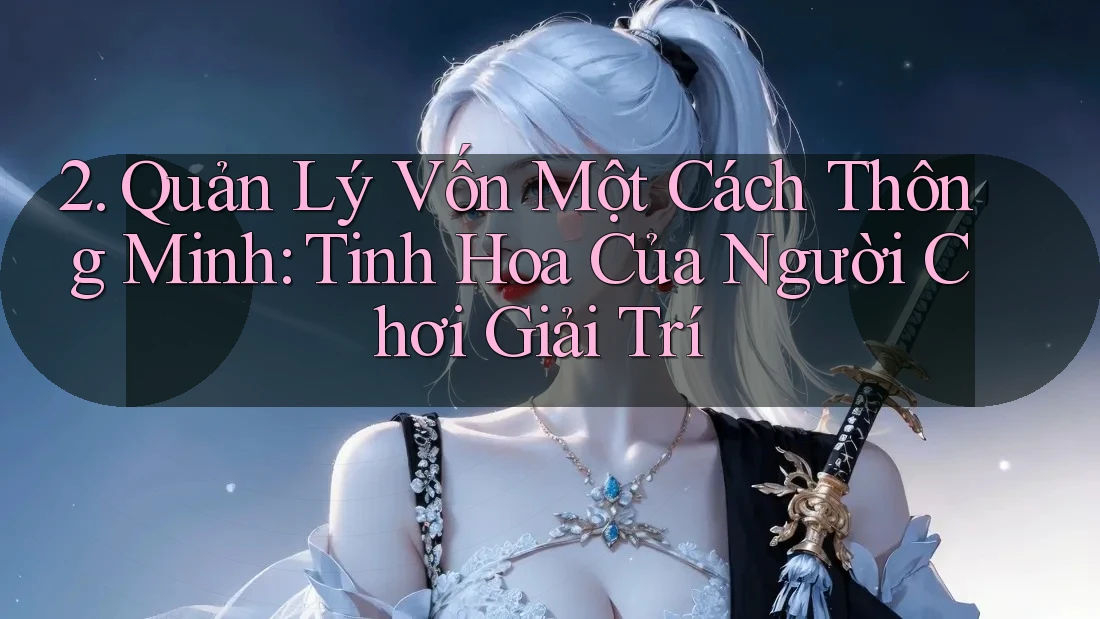 2. Quản Lý Vốn Một Cách Thông Minh: Tinh Hoa Của Người Chơi Giải Trí 2. Quản Lý Vốn Một Cách Thông Minh: Tinh Hoa Của Người Chơi Giải Trí