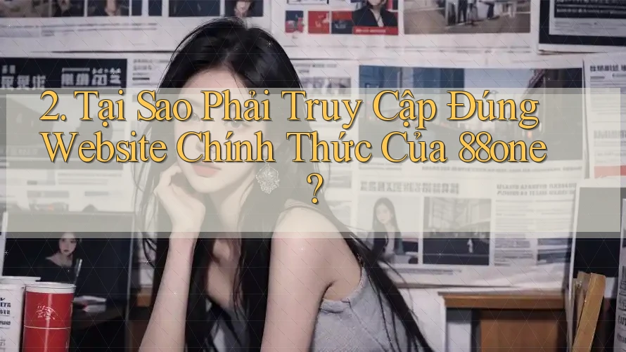 2. Tại Sao Phải Truy Cập Đúng Website Chính Thức Của 88one? 2. Tại Sao Phải Truy Cập Đúng Website Chính Thức Của 88one?