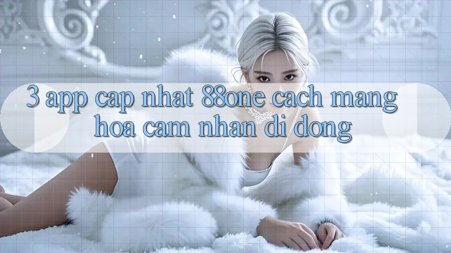 3. App cập nhật 88one - Cách mạng hóa cảm nhận di động 3. App cập nhật 88one - Cách mạng hóa cảm nhận di động