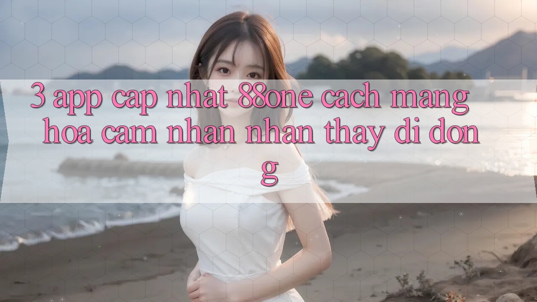 3. App cập nhật 88one - Cách mạng hóa cảm nhận nhận thấy di động