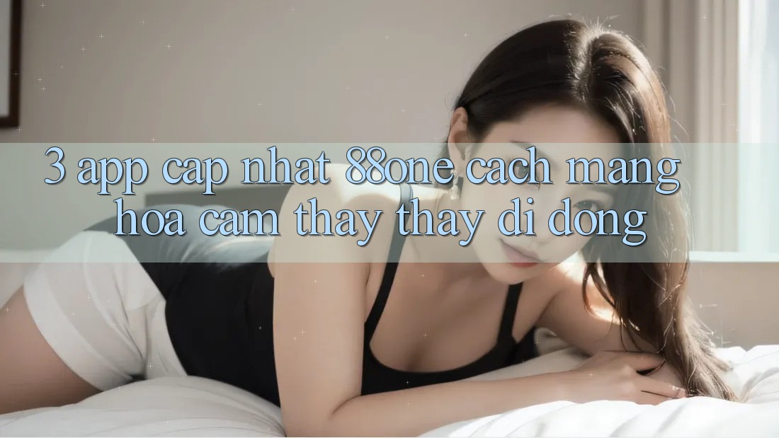 3. App cập nhật 88one - Cách mạng hóa cảm thấy thấy di động 3. App cập nhật 88one - Cách mạng hóa cảm thấy thấy di động