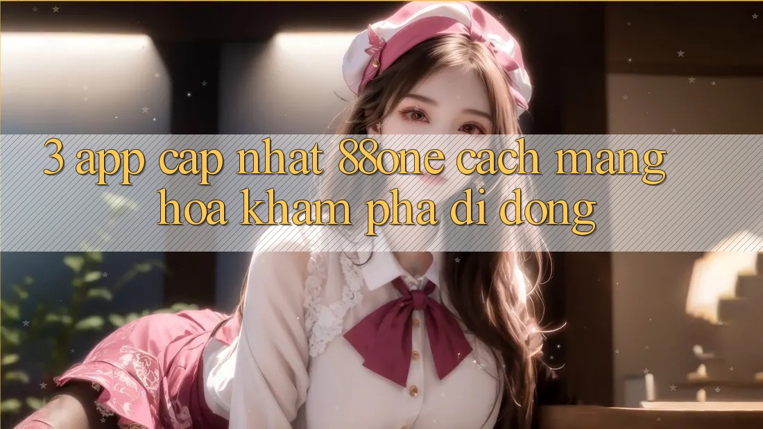 3. App cập nhật 88one - Cách mạng hóa khám phá di động 3. App cập nhật 88one - Cách mạng hóa khám phá di động