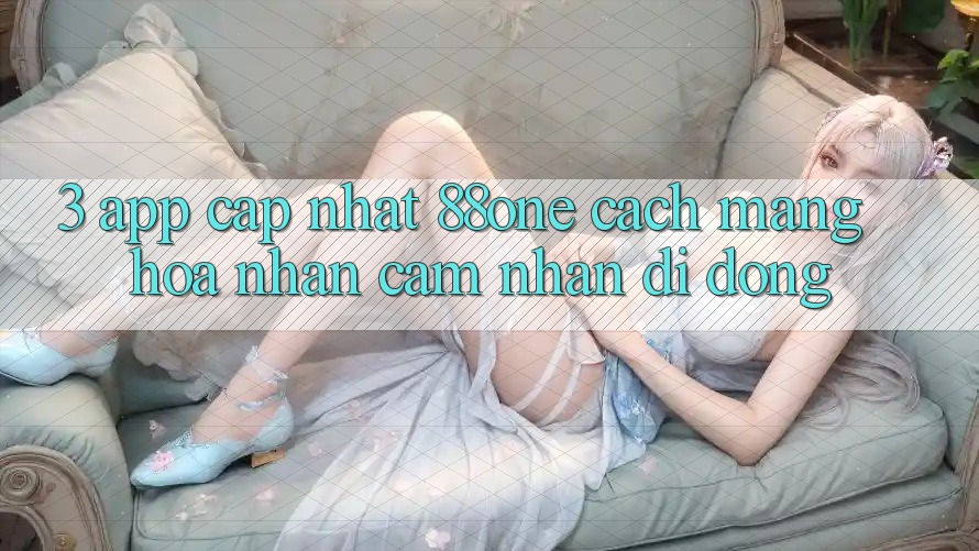 3. App cập nhật 88one - Cách mạng hóa nhận cảm nhận di động 3. App cập nhật 88one - Cách mạng hóa nhận cảm nhận di động