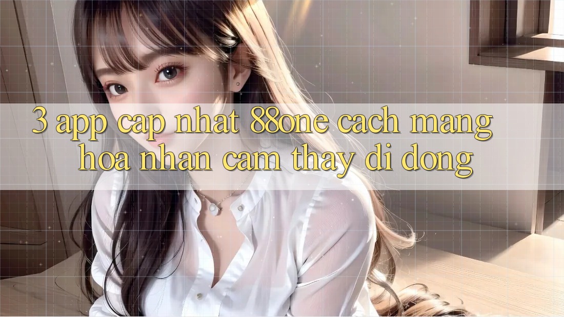 3. App cập nhật 88one - Cách mạng hóa nhận cảm thấy di động 3. App cập nhật 88one - Cách mạng hóa nhận cảm thấy di động
