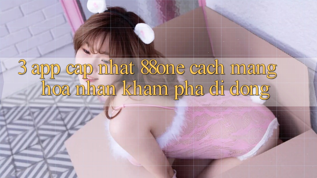 3. App cập nhật 88one - Cách mạng hóa nhận khám phá di động 3. App cập nhật 88one - Cách mạng hóa nhận khám phá di động