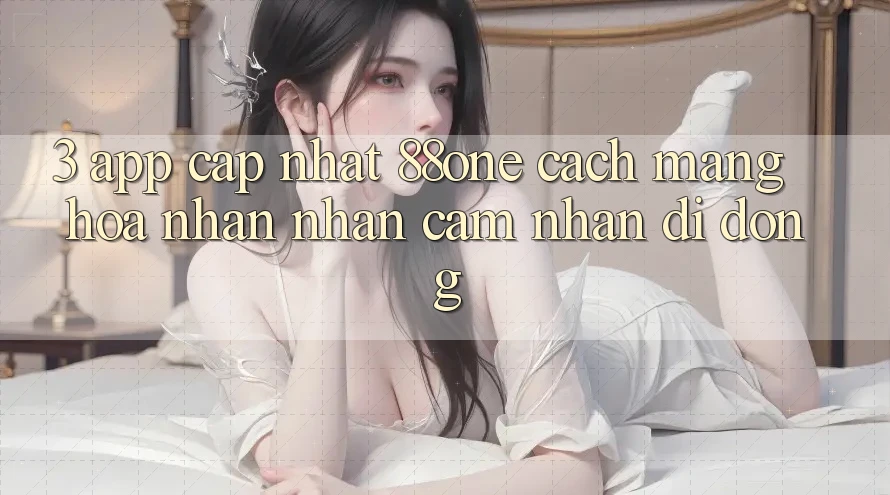 3. App cập nhật 88one - Cách mạng hóa nhận nhận cảm nhận di động 3. App cập nhật 88one - Cách mạng hóa nhận nhận cảm nhận di động
