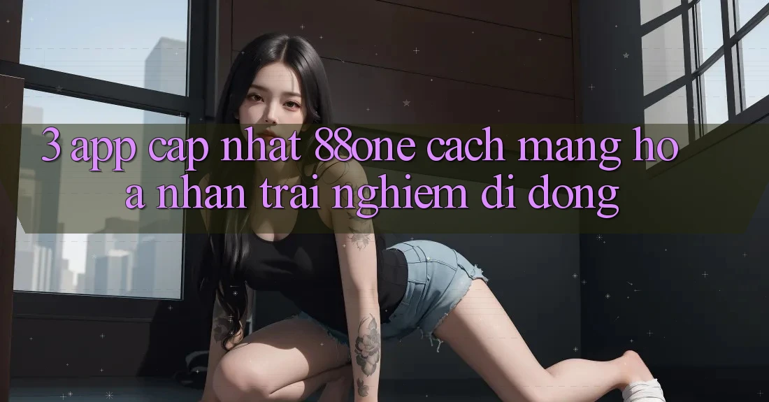 3. App cập nhật 88one - Cách mạng hóa nhận trải nghiệm di động