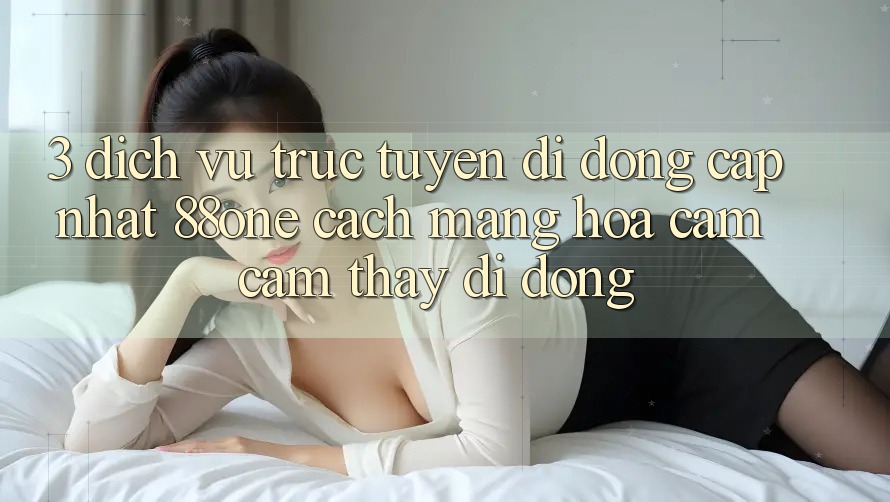 3. Dịch vụ trực tuyến di động cập nhật 88one - Cách mạng hóa cảm cảm thấy di động