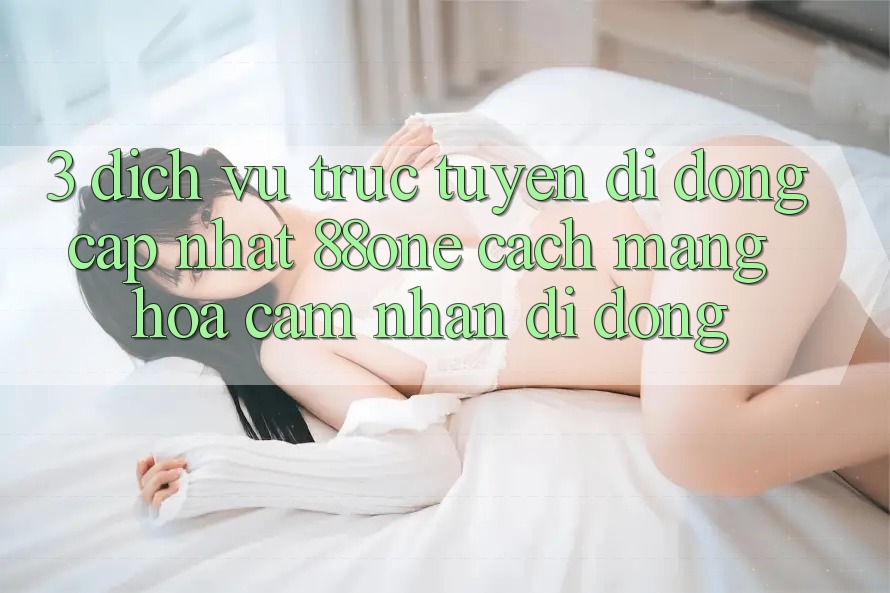 3. Dịch vụ trực tuyến di động cập nhật 88one - Cách mạng hóa cảm nhận di động