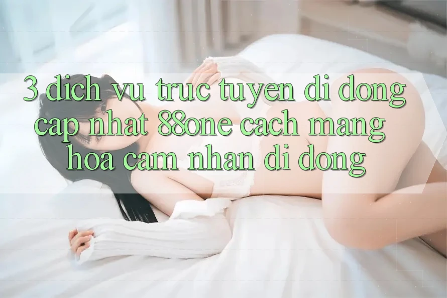 3. Dịch vụ trực tuyến di động cập nhật 88one - Cách mạng hóa cảm nhận di động 3. Dịch vụ trực tuyến di động cập nhật 88one - Cách mạng hóa cảm nhận di động