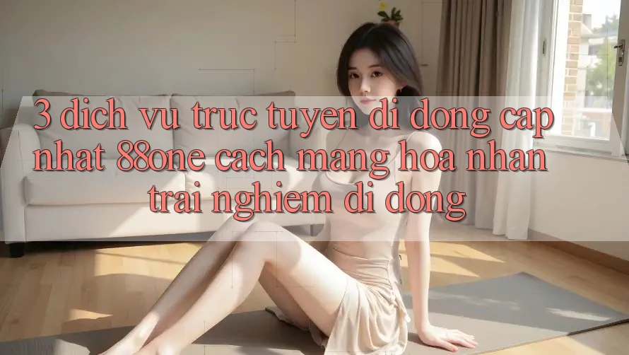 3. Dịch vụ trực tuyến di động cập nhật 88one - Cách mạng hóa nhận trải nghiệm di động 3. Dịch vụ trực tuyến di động cập nhật 88one - Cách mạng hóa nhận trải nghiệm di động