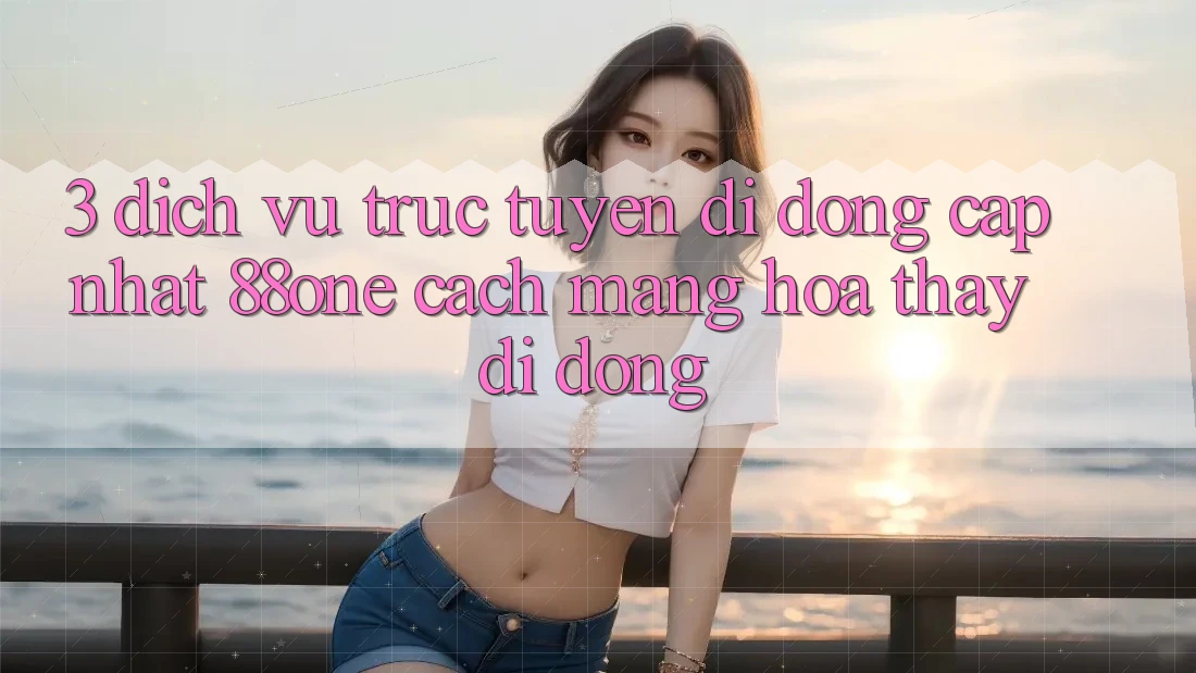 3. Dịch vụ trực tuyến di động cập nhật 88one - Cách mạng hóa thấy di động 3. Dịch vụ trực tuyến di động cập nhật 88one - Cách mạng hóa thấy di động