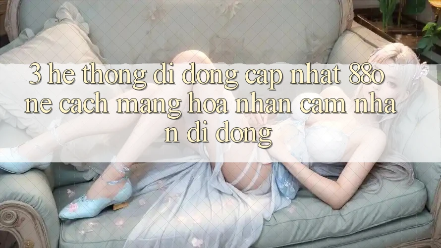 3. Hệ thống di động cập nhật 88one - Cách mạng hóa nhận cảm nhận di động 3. Hệ thống di động cập nhật 88one - Cách mạng hóa nhận cảm nhận di động
