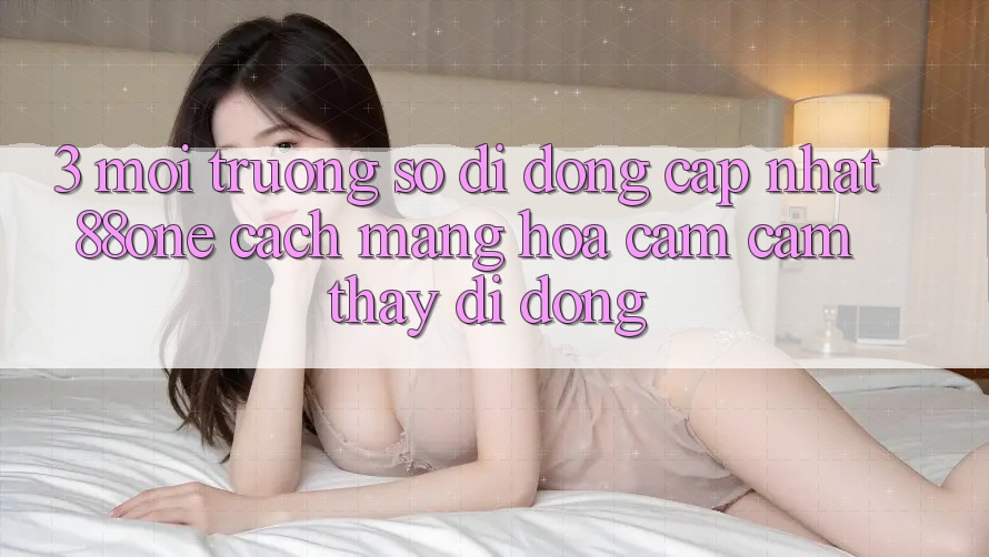 3. Môi trường số di động cập nhật 88one - Cách mạng hóa cảm cảm thấy di động 3. Môi trường số di động cập nhật 88one - Cách mạng hóa cảm cảm thấy di động