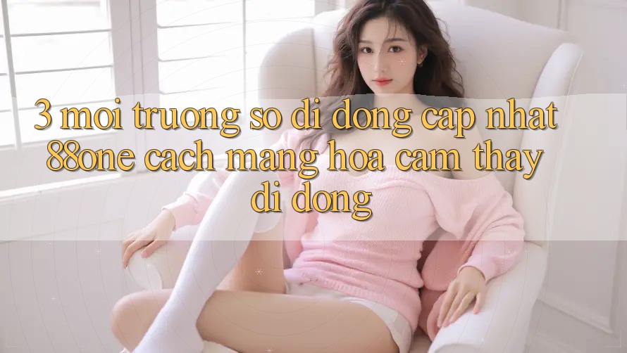 3. Môi trường số di động cập nhật 88one - Cách mạng hóa cảm thấy di động