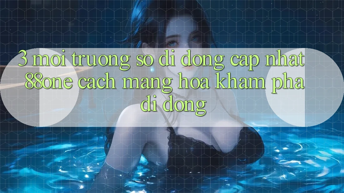 3. Môi trường số di động cập nhật 88one - Cách mạng hóa khám phá di động 3. Môi trường số di động cập nhật 88one - Cách mạng hóa khám phá di động