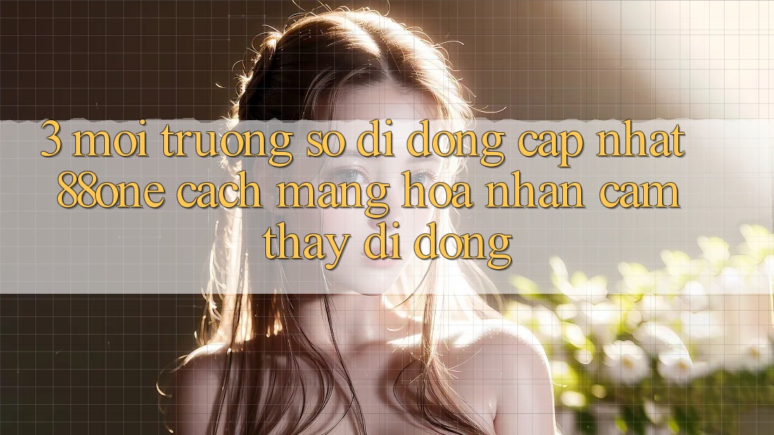 3. Môi trường số di động cập nhật 88one - Cách mạng hóa nhận cảm thấy di động 3. Môi trường số di động cập nhật 88one - Cách mạng hóa nhận cảm thấy di động