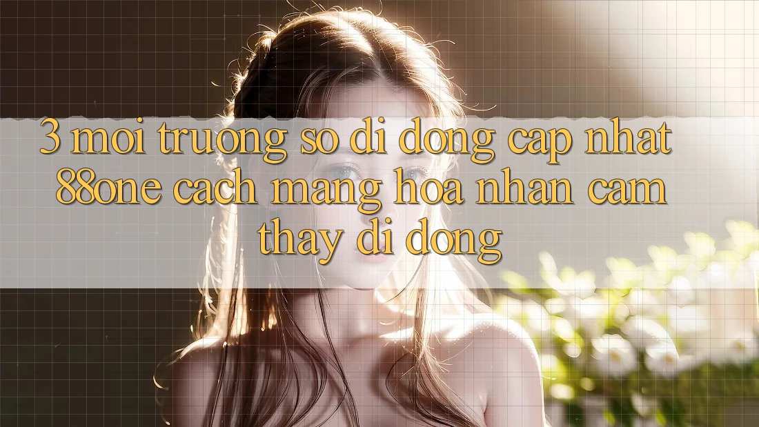 3. Môi trường số di động cập nhật 88one - Cách mạng hóa nhận cảm thấy di động 3. Môi trường số di động cập nhật 88one - Cách mạng hóa nhận cảm thấy di động