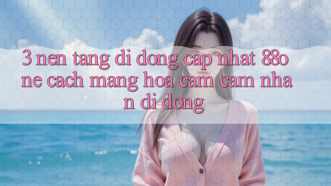 3. Nền tảng di động cập nhật 88one - Cách mạng hóa cảm cảm nhận di động 3. Nền tảng di động cập nhật 88one - Cách mạng hóa cảm cảm nhận di động