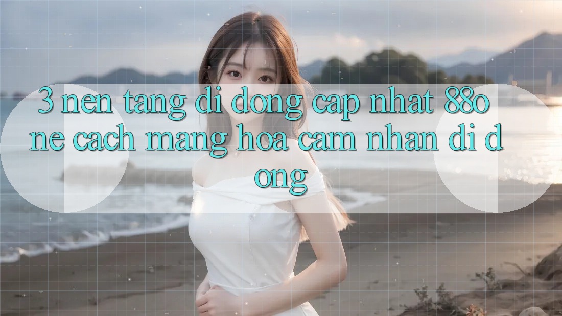 3. Nền tảng di động cập nhật 88one - Cách mạng hóa cảm nhận di động 3. Nền tảng di động cập nhật 88one - Cách mạng hóa cảm nhận di động