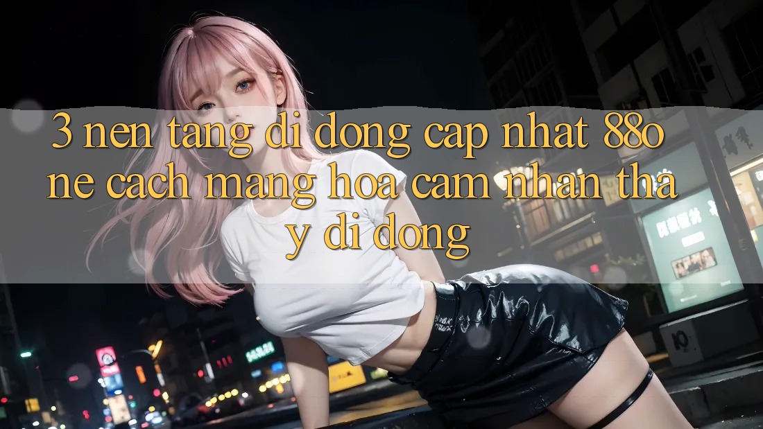 3. Nền tảng di động cập nhật 88one - Cách mạng hóa cảm nhận thấy di động
