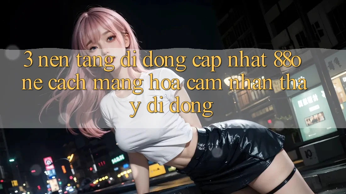 3. Nền tảng di động cập nhật 88one - Cách mạng hóa cảm nhận thấy di động 3. Nền tảng di động cập nhật 88one - Cách mạng hóa cảm nhận thấy di động