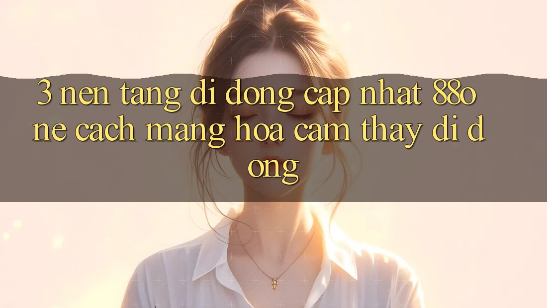 3. Nền tảng di động cập nhật 88one - Cách mạng hóa cảm thấy di động 3. Nền tảng di động cập nhật 88one - Cách mạng hóa cảm thấy di động