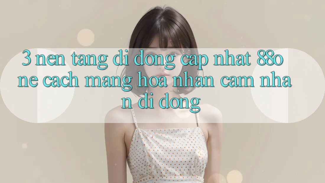 3. Nền tảng di động cập nhật 88one - Cách mạng hóa nhận cảm nhận di động