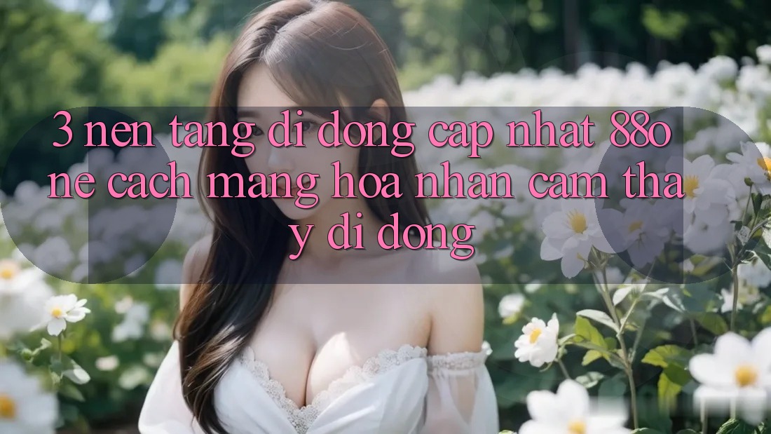 3. Nền tảng di động cập nhật 88one - Cách mạng hóa nhận cảm thấy di động 3. Nền tảng di động cập nhật 88one - Cách mạng hóa nhận cảm thấy di động