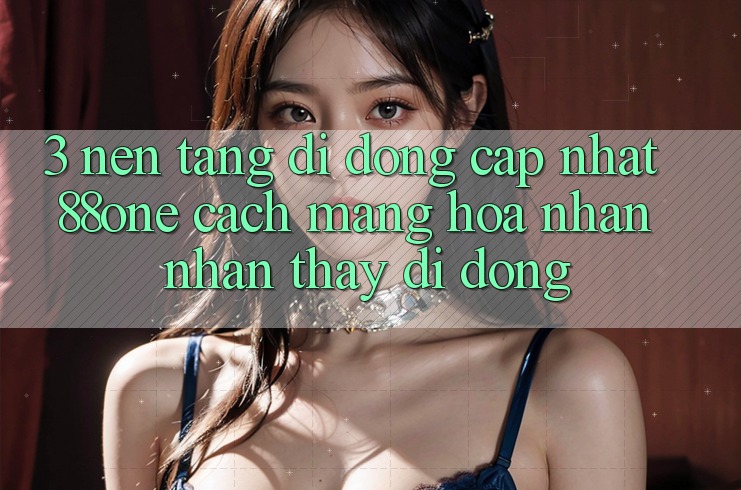 3. Nền tảng di động cập nhật 88one - Cách mạng hóa nhận nhận thấy di động 3. Nền tảng di động cập nhật 88one - Cách mạng hóa nhận nhận thấy di động
