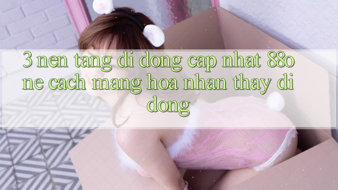 3. Nền tảng di động cập nhật 88one - Cách mạng hóa nhận thấy di động 3. Nền tảng di động cập nhật 88one - Cách mạng hóa nhận thấy di động