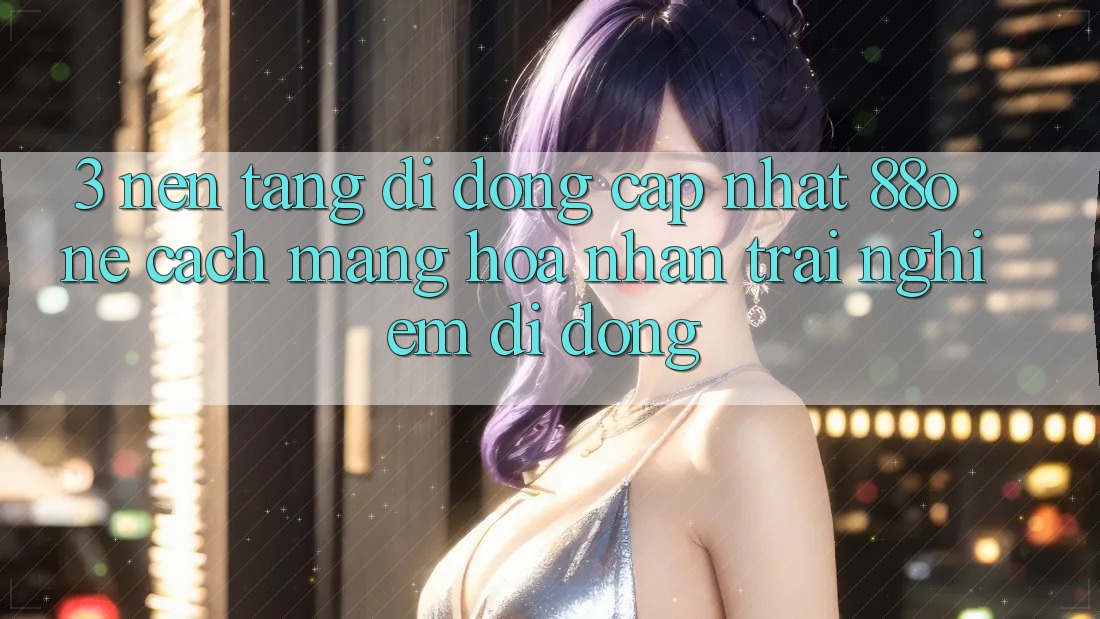 3. Nền tảng di động cập nhật 88one - Cách mạng hóa nhận trải nghiệm di động 3. Nền tảng di động cập nhật 88one - Cách mạng hóa nhận trải nghiệm di động
