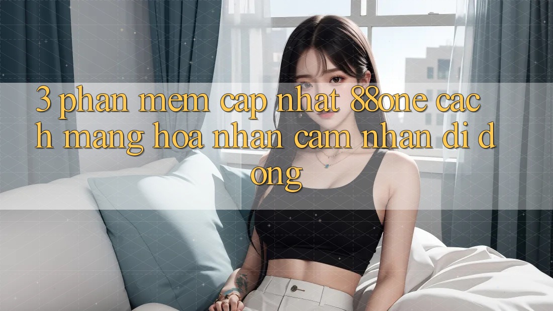 3. Phần mềm cập nhật 88one - Cách mạng hóa nhận cảm nhận di động 3. Phần mềm cập nhật 88one - Cách mạng hóa nhận cảm nhận di động