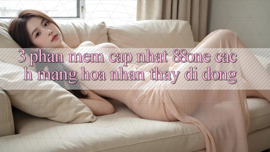 3. Phần mềm cập nhật 88one - Cách mạng hóa nhận thấy di động 3. Phần mềm cập nhật 88one - Cách mạng hóa nhận thấy di động