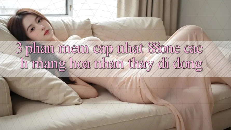 3. Phần mềm cập nhật 88one - Cách mạng hóa nhận thấy di động 3. Phần mềm cập nhật 88one - Cách mạng hóa nhận thấy di động