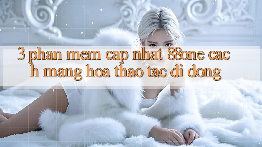 3. Phần mềm cập nhật 88one - Cách mạng hóa thao tác di động 3. Phần mềm cập nhật 88one - Cách mạng hóa thao tác di động