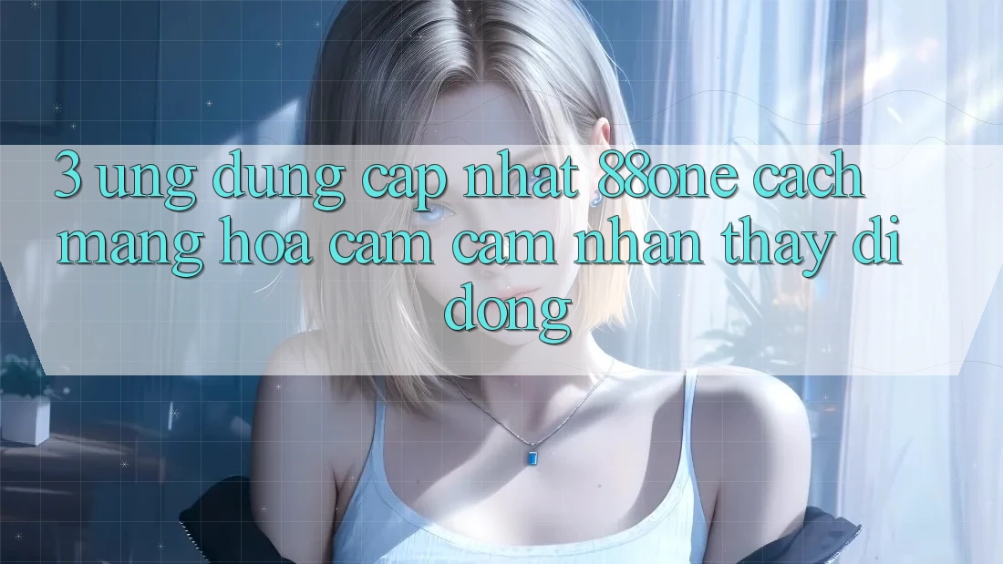 3. Ứng dụng cập nhật 88one - Cách mạng hóa cảm cảm nhận thấy di động