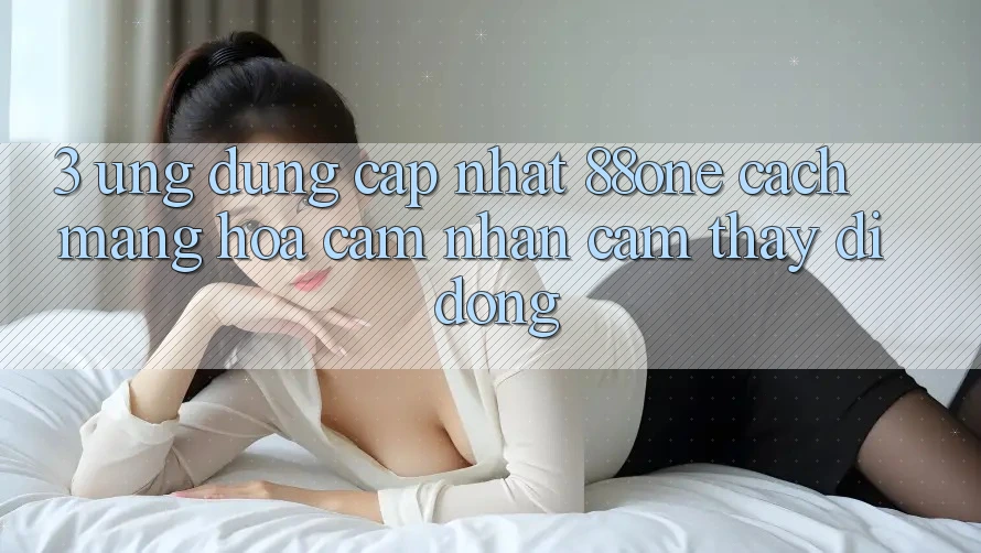 3. Ứng dụng cập nhật 88one - Cách mạng hóa cảm nhận cảm thấy di động