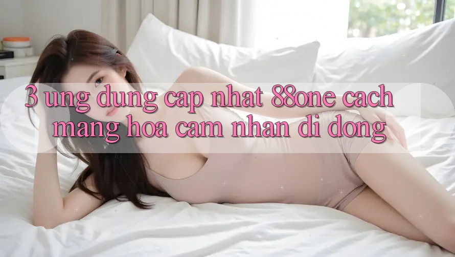 3. Ứng dụng cập nhật 88one - Cách mạng hóa cảm nhận di động 3. Ứng dụng cập nhật 88one - Cách mạng hóa cảm nhận di động