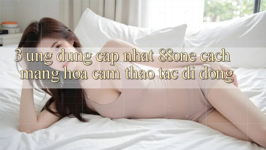 3. Ứng dụng cập nhật 88one - Cách mạng hóa cảm thao tác di động